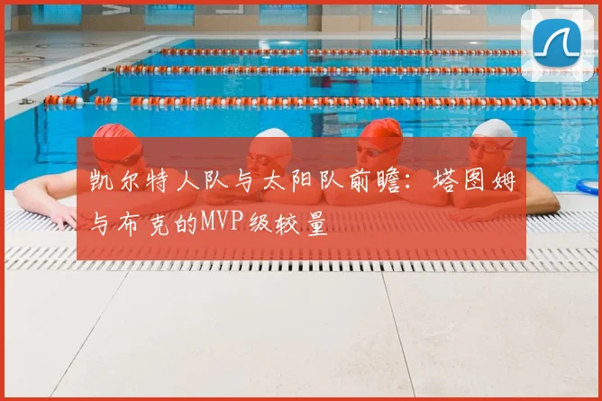 凯尔特人队与太阳队前瞻:塔图姆与布克的MVP级较量