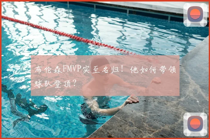 布伦森FMVP实至名归!他如何带领球队登顶?