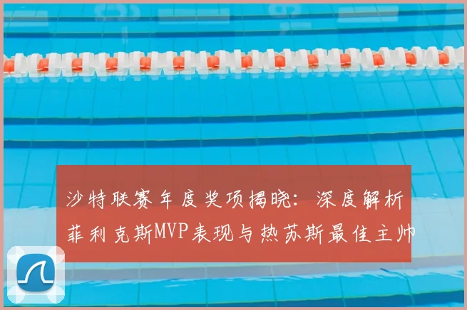 沙特联赛年度奖项揭晓：深度解析菲利克斯MVP表现与热苏斯最佳主帅战术
