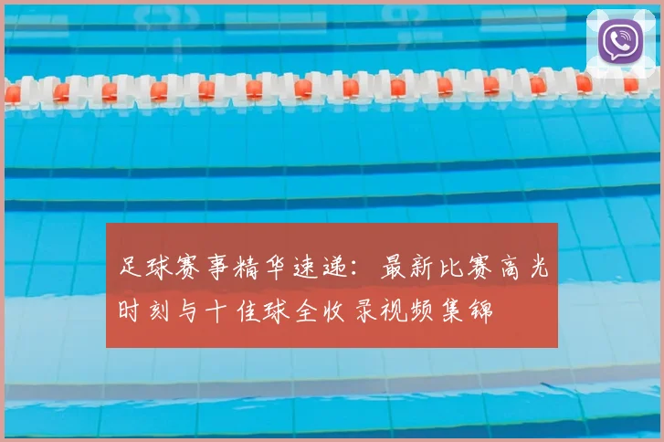 足球赛事精华速递：最新比赛高光时刻与十佳球全收录视频集锦