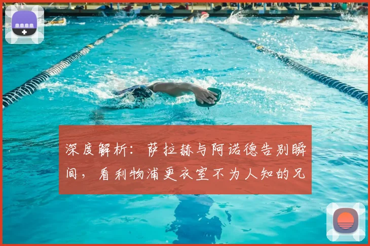 深度解析：萨拉赫与阿诺德告别瞬间，看利物浦更衣室不为人知的兄弟情深
