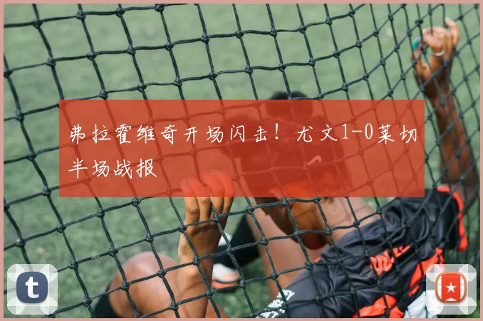 弗拉霍维奇开场闪击!尤文1-0莱切半场战报