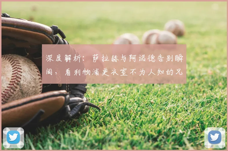 深度解析:萨拉赫与阿诺德告别瞬间,看利物浦更衣室不为人知的兄弟情深