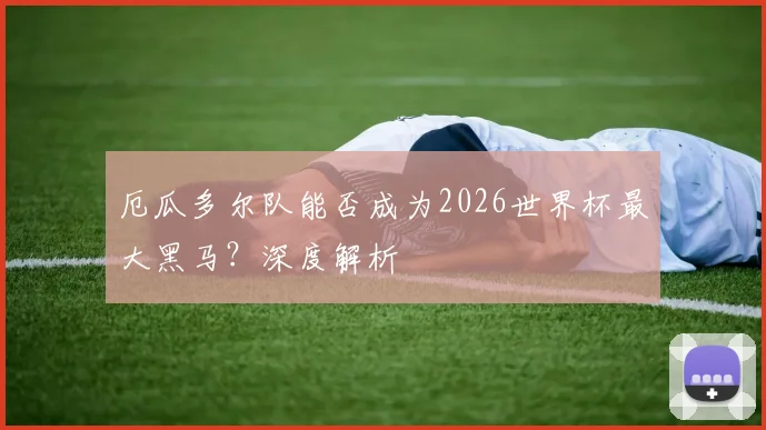 厄瓜多尔队能否成为2026世界杯最大黑马？深度解析