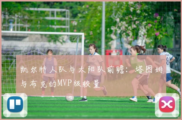 凯尔特人队与太阳队前瞻:塔图姆与布克的MVP级较量