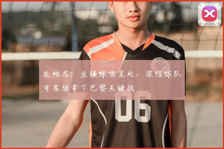 孔帕尼:坐镇球场某处,深信球队可客场拿下巴黎关键战