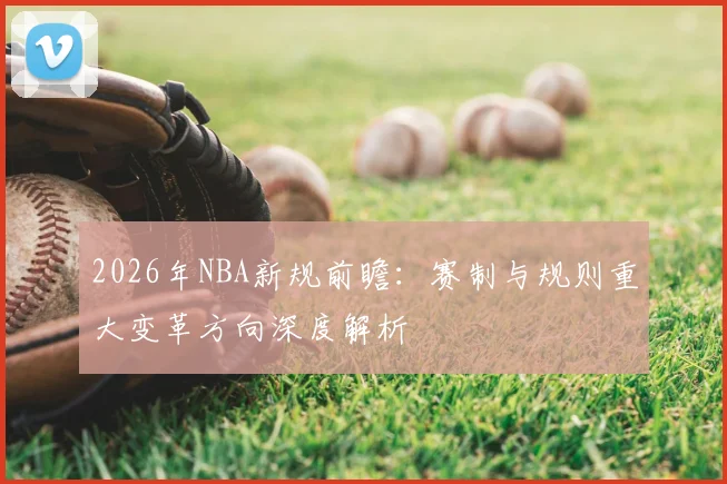 2026年NBA新规前瞻:赛制与规则重大变革方向深度解析