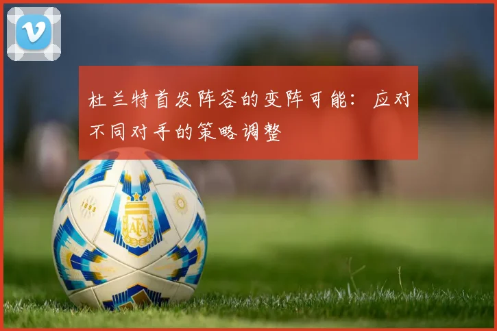 杜兰特首发阵容的变阵可能：应对不同对手的策略调整