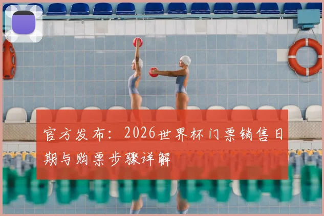 官方发布：2026世界杯门票销售日期与购票步骤详解