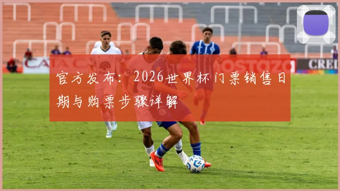 官方发布:2026世界杯门票销售日期与购票步骤详解