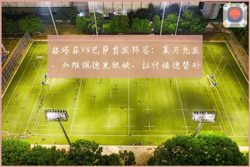 赫塔菲vs巴萨首发阵容:莱万先发,加维佩德里联袂,拉什福德替补