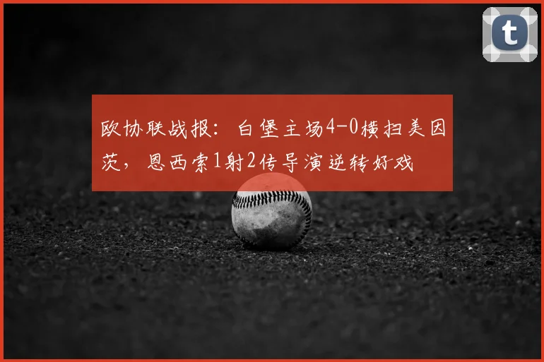欧协联战报：白堡主场4-0横扫美因茨，恩西索1射2传导演逆转好戏