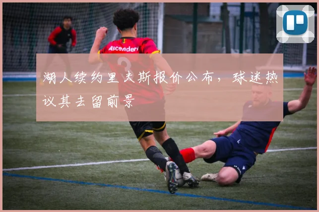 湖人续约里夫斯报价公布,球迷热议其去留前景