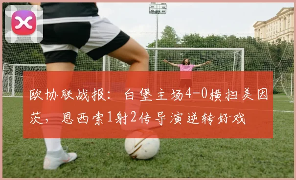 欧协联战报:白堡主场4-0横扫美因茨,恩西索1射2传导演逆转好戏