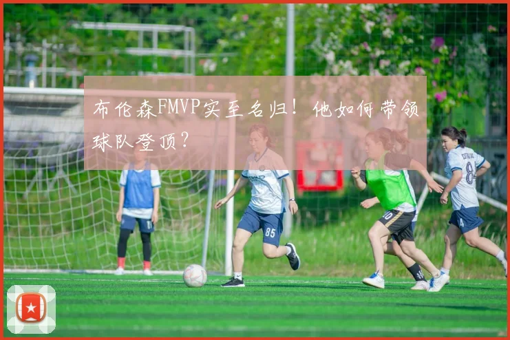 布伦森FMVP实至名归!他如何带领球队登顶?