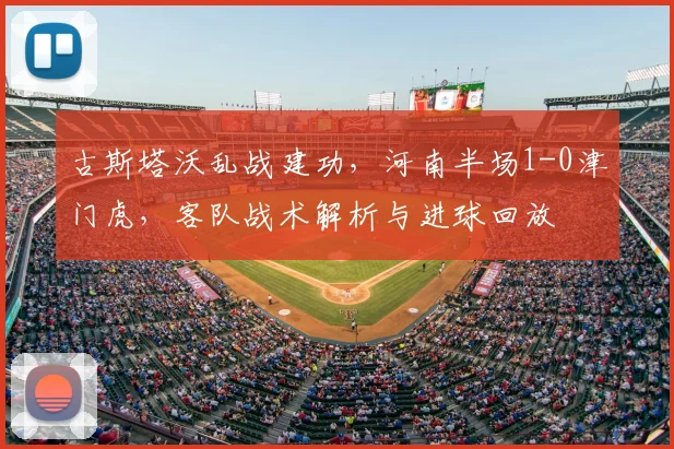 古斯塔沃乱战建功,河南半场1-0津门虎,客队战术解析与进球回放