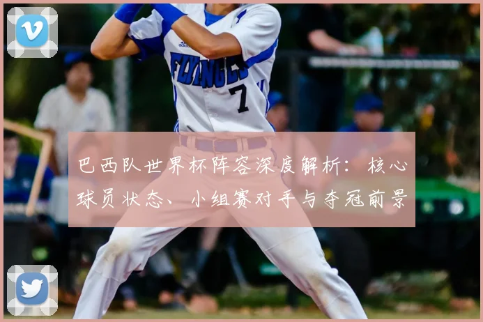 巴西队世界杯阵容深度解析：核心球员状态、小组赛对手与夺冠前景展望