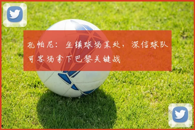 孔帕尼:坐镇球场某处,深信球队可客场拿下巴黎关键战
