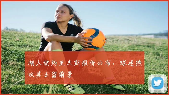 湖人续约里夫斯报价公布,球迷热议其去留前景