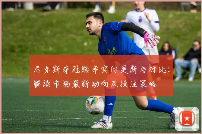 尼克斯夺冠赔率实时更新与对比:解读市场最新动向及投注策略