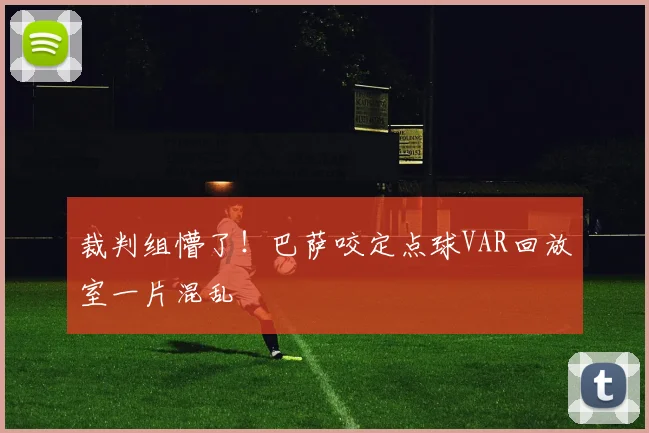 裁判组懵了!巴萨咬定点球VAR回放室一片混乱
